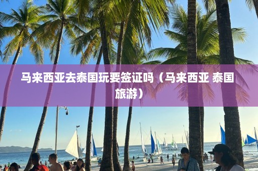 马来西亚去泰国玩要签证吗（马来西亚 泰国 旅游）