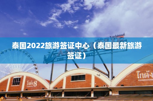 泰国2022旅游签证中心（泰国最新旅游签证）