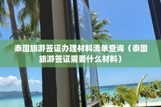 泰国旅游签证办理材料清单查询（泰国旅游签证需要什么材料）