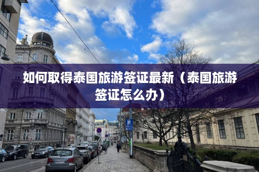 如何取得泰国旅游签证最新（泰国旅游签证怎么办）  第1张