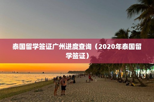 泰国留学签证广州进度查询（2020年泰国留学签证）