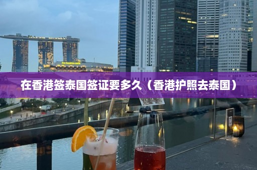 在香港签泰国签证要多久（香港护照去泰国）