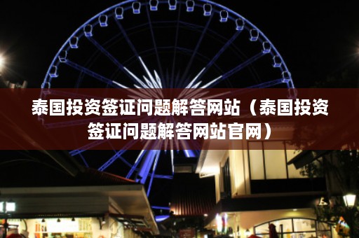 泰国投资签证问题解答网站（泰国投资签证问题解答网站官网）