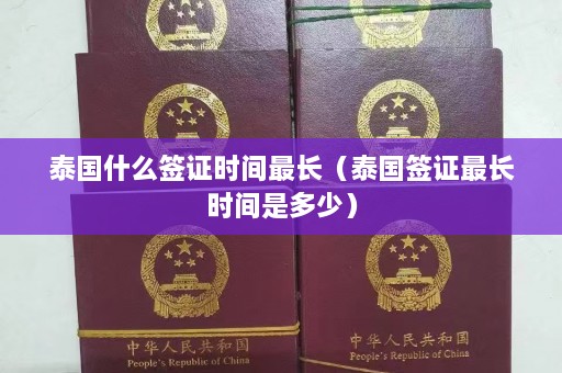 泰国什么签证时间最长（泰国签证最长时间是多少）