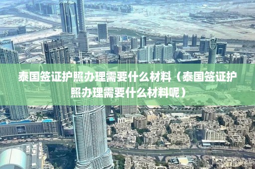 泰国签证护照办理需要什么材料（泰国签证护照办理需要什么材料呢）