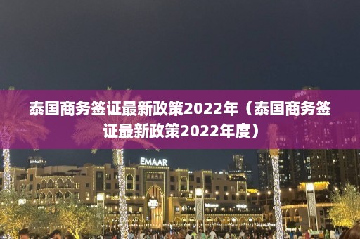 泰国商务签证最新政策2022年（泰国商务签证最新政策2022年度）