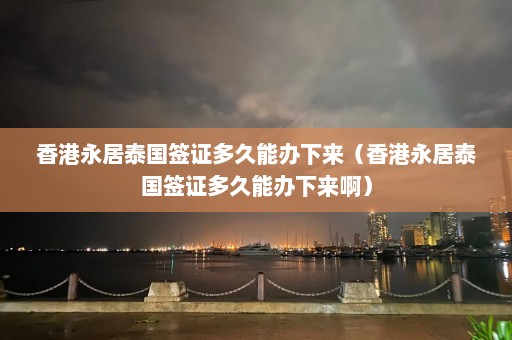 香港永居泰国签证多久能办下来（香港永居泰国签证多久能办下来啊）