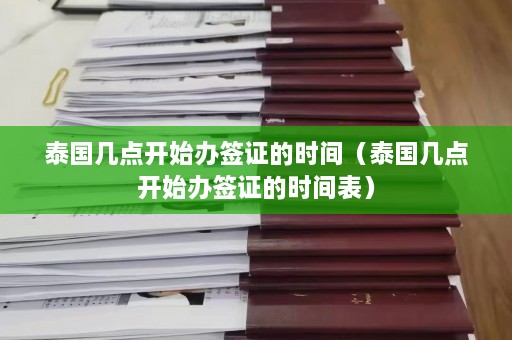 泰国几点开始办签证的时间（泰国几点开始办签证的时间表）