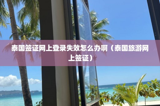 泰国签证网上登录失效怎么办啊（泰国旅游网上签证）