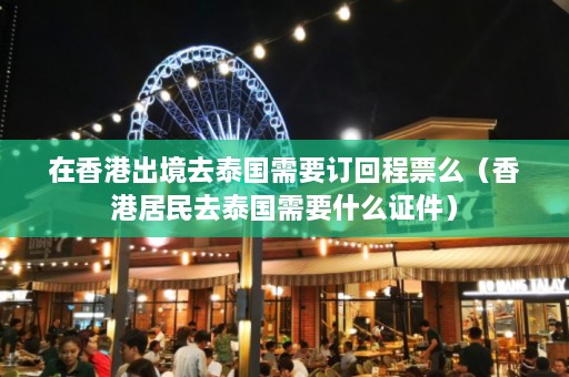 在香港出境去泰国需要订回程票么（香港居民去泰国需要什么证件）  第1张