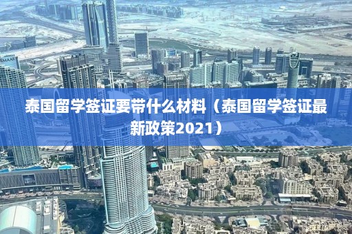 泰国留学签证要带什么材料（泰国留学签证最新政策2021）