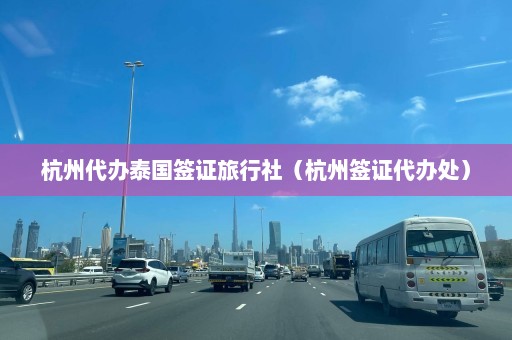 杭州代办泰国签证旅行社（杭州签证代办处）