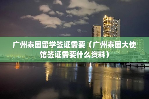 广州泰国留学签证需要（广州泰国大使馆签证需要什么资料）  第1张