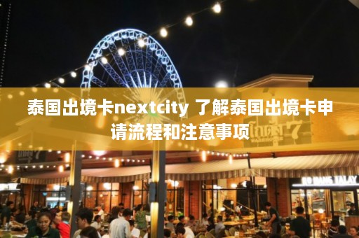 泰国出境卡nextcity 了解泰国出境卡申请流程和注意事项