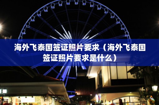 海外飞泰国签证照片要求（海外飞泰国签证照片要求是什么）  第1张