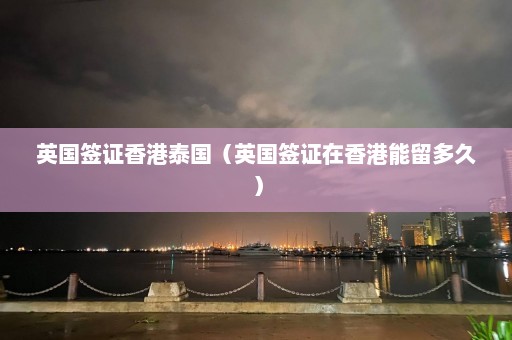 英国签证香港泰国（英国签证在香港能留多久）