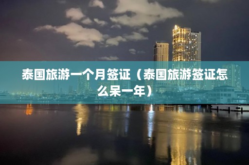 泰国旅游一个月签证（泰国旅游签证怎么呆一年）