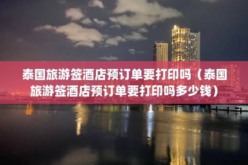 泰国旅游签酒店预订单要打印吗（泰国旅游签酒店预订单要打印吗多少钱）  第1张