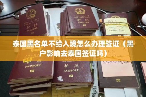 泰国黑名单不给入境怎么办理签证（黑户影响去泰国签证吗）