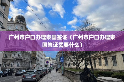 广州市户口办理泰国签证（广州市户口办理泰国签证需要什么）