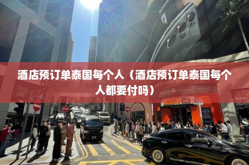 酒店预订单泰国每个人（酒店预订单泰国每个人都要付吗）