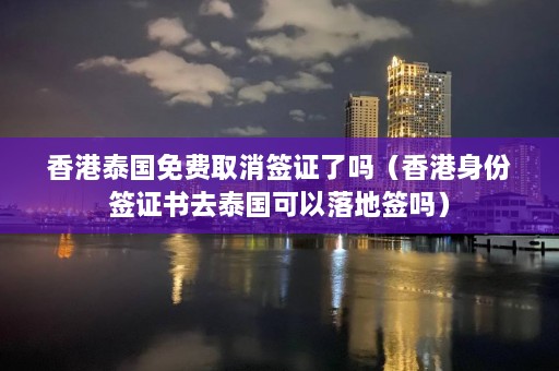 香港泰国免费取消签证了吗（香港身份签证书去泰国可以落地签吗）  第1张