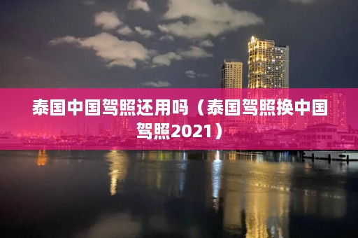 泰国中国驾照还用吗（泰国驾照换中国驾照2021）