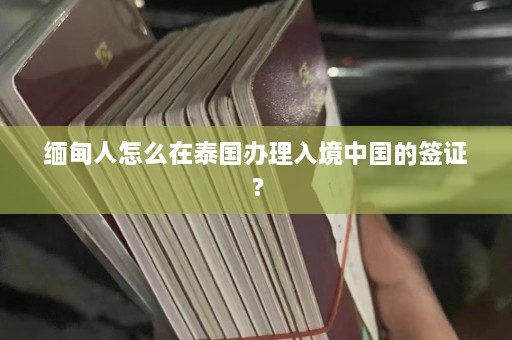 缅甸人怎么在泰国办理入境中国的签证？