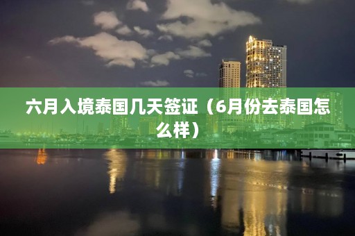 六月入境泰国几天签证（6月份去泰国怎么样）  第1张