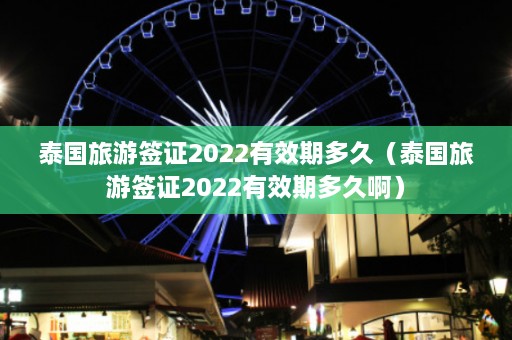 泰国旅游签证2022有效期多久（泰国旅游签证2022有效期多久啊）  第1张