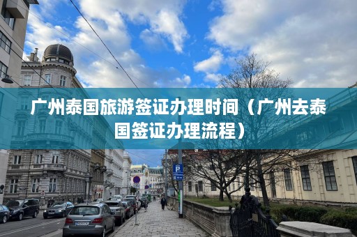 广州泰国旅游签证办理时间（广州去泰国签证办理流程）