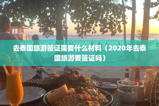 去泰国旅游签证需要什么材料（2020年去泰国旅游要签证吗）