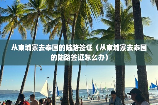 从柬埔寨去泰国的陆路签证（从柬埔寨去泰国的陆路签证怎么办）