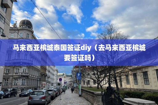 马来西亚槟城泰国签证diy（去马来西亚槟城要签证吗）