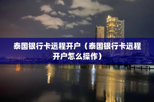 泰国银行卡远程开户（泰国银行卡远程开户怎么操作）