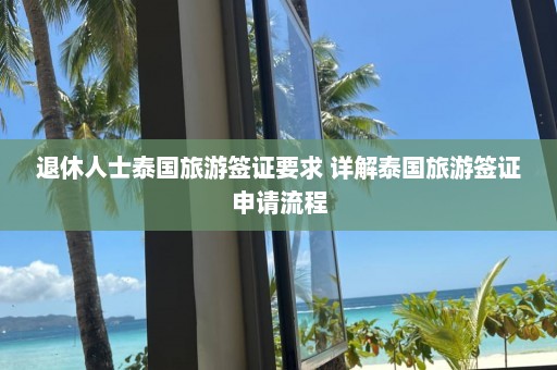 退休人士泰国旅游签证要求 详解泰国旅游签证申请流程