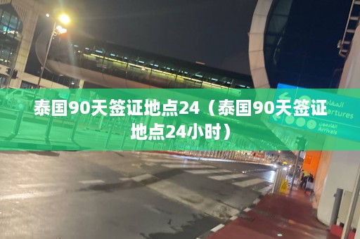 泰国90天签证地点24（泰国90天签证地点24小时）