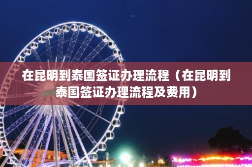 在昆明到泰国签证办理流程（在昆明到泰国签证办理流程及费用）  第1张