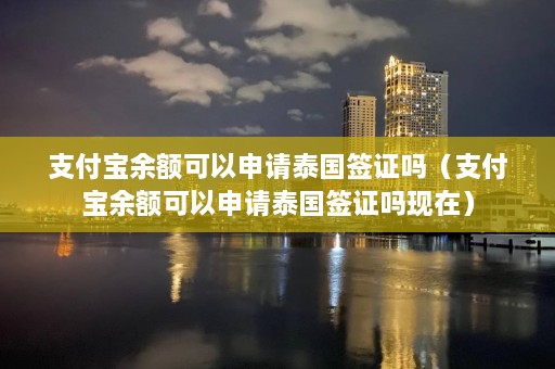 支付宝余额可以申请泰国签证吗（支付宝余额可以申请泰国签证吗现在）