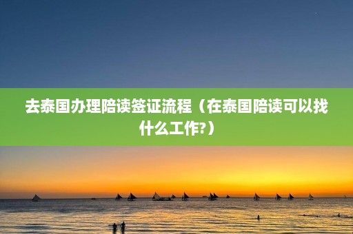 去泰国办理陪读签证流程（在泰国陪读可以找什么工作?）