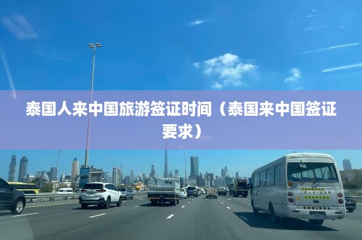 泰国人来中国旅游签证时间（泰国来中国签证要求）