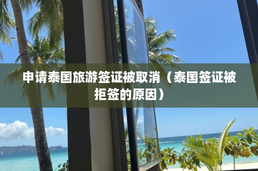 申请泰国旅游签证被取消（泰国签证被拒签的原因）