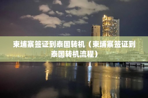 柬埔寨签证到泰国转机（柬埔寨签证到泰国转机流程）  第1张