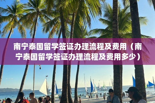 南宁泰国留学签证办理流程及费用（南宁泰国留学签证办理流程及费用多少）