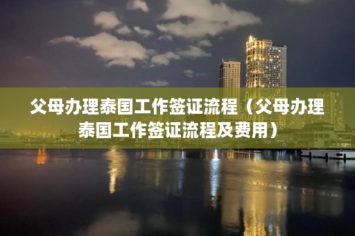 父母办理泰国工作签证流程（父母办理泰国工作签证流程及费用）