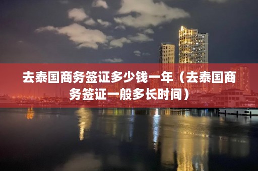 去泰国商务签证多少钱一年（去泰国商务签证一般多长时间）