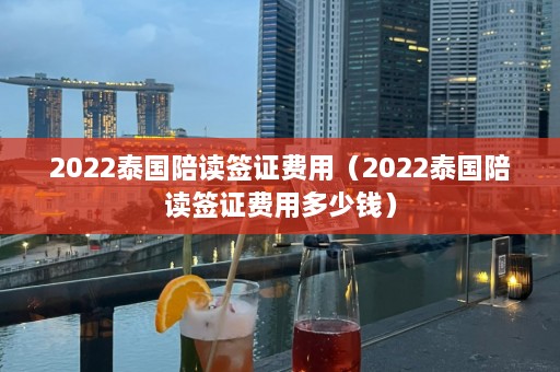 2022泰国陪读签证费用（2022泰国陪读签证费用多少钱）