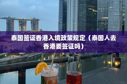 泰国签证香港入境政策规定（泰国人去香港要签证吗）