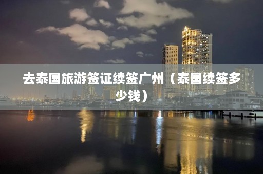 去泰国旅游签证续签广州（泰国续签多少钱）  第1张