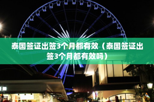 泰国签证出签3个月都有效（泰国签证出签3个月都有效吗）